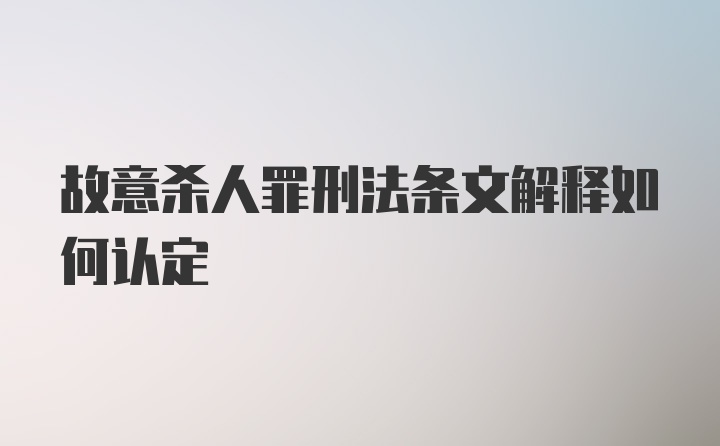 故意杀人罪刑法条文解释如何认定