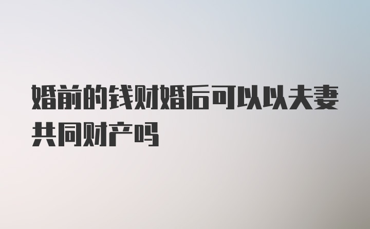 婚前的钱财婚后可以以夫妻共同财产吗