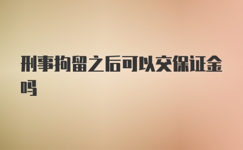 刑事拘留之后可以交保证金吗