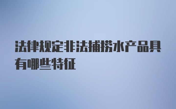 法律规定非法捕捞水产品具有哪些特征