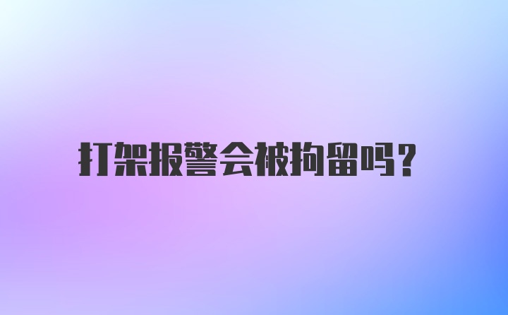 打架报警会被拘留吗？