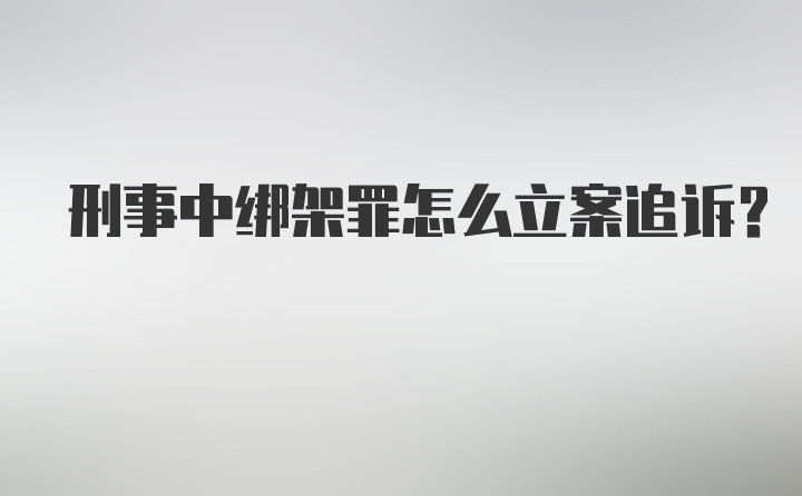 刑事中绑架罪怎么立案追诉?