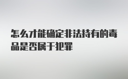 怎么才能确定非法持有的毒品是否属于犯罪