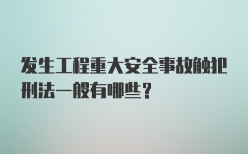 发生工程重大安全事故触犯刑法一般有哪些？