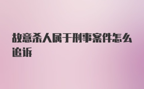 故意杀人属于刑事案件怎么追诉