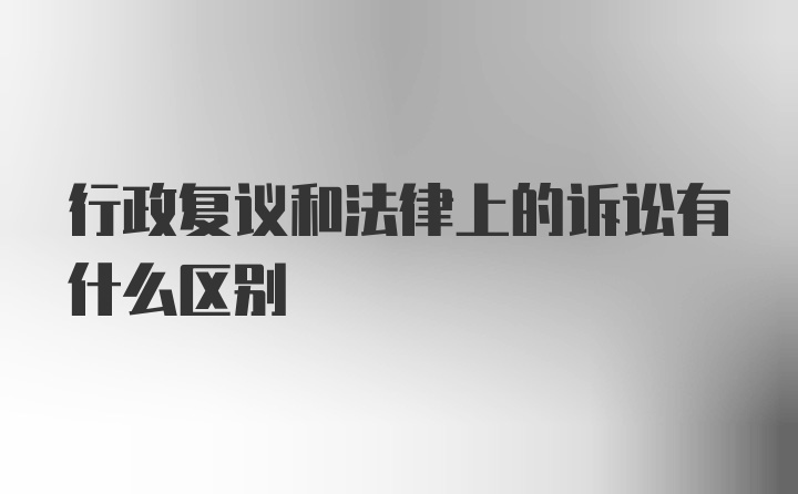 行政复议和法律上的诉讼有什么区别