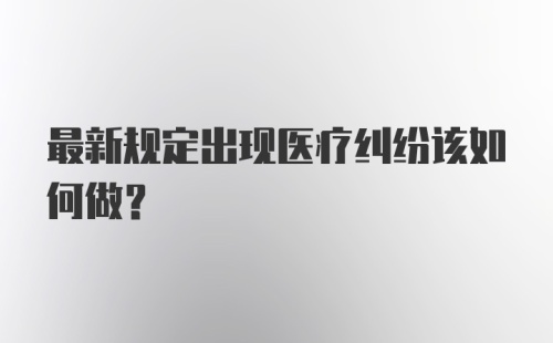 最新规定出现医疗纠纷该如何做?