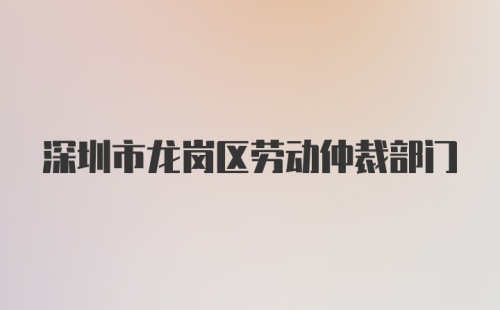 深圳市龙岗区劳动仲裁部门