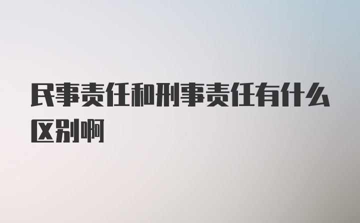 民事责任和刑事责任有什么区别啊