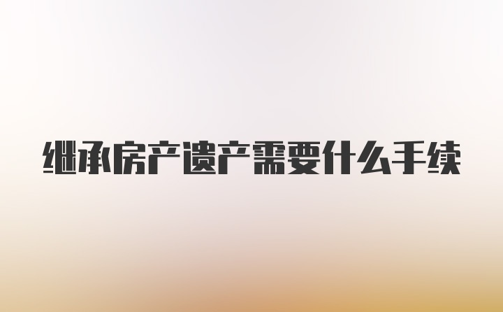 继承房产遗产需要什么手续