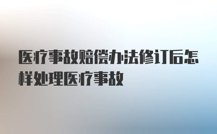 医疗事故赔偿办法修订后怎样处理医疗事故