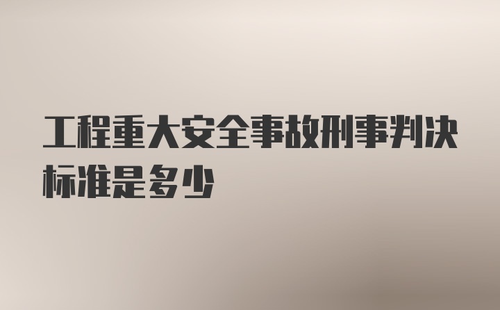 工程重大安全事故刑事判决标准是多少