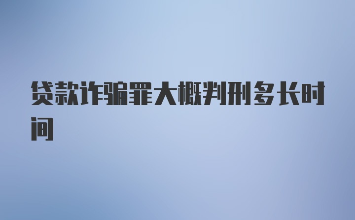 贷款诈骗罪大概判刑多长时间