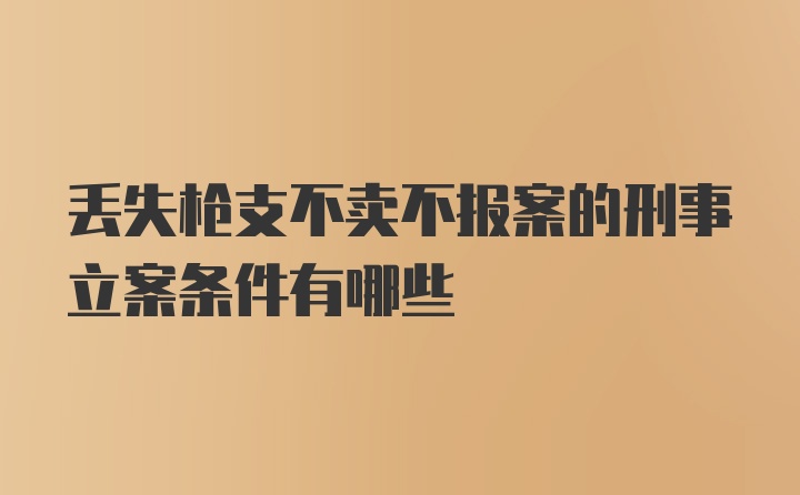 丢失枪支不卖不报案的刑事立案条件有哪些