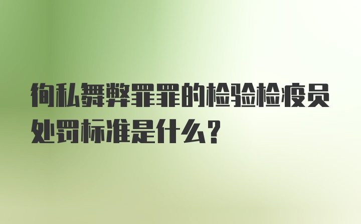 徇私舞弊罪罪的检验检疫员处罚标准是什么？