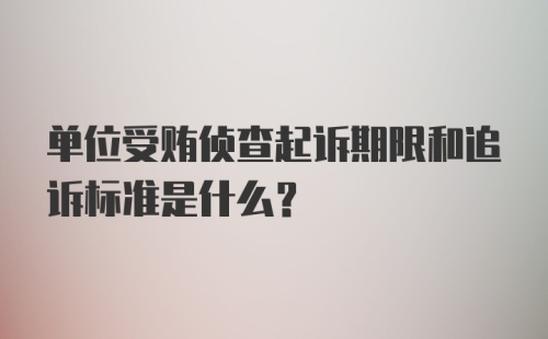 单位受贿侦查起诉期限和追诉标准是什么？