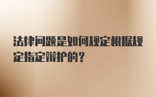 法律问题是如何规定根据规定指定辩护的？