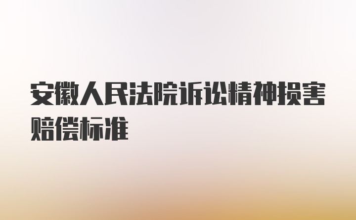 安徽人民法院诉讼精神损害赔偿标准