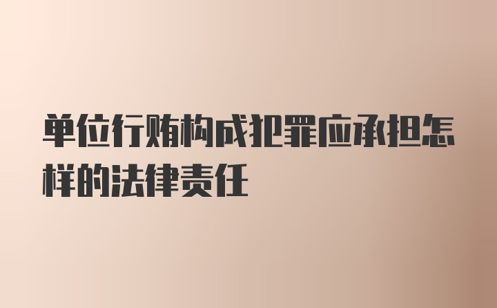 单位行贿构成犯罪应承担怎样的法律责任