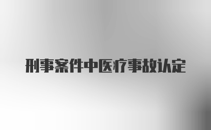 刑事案件中医疗事故认定