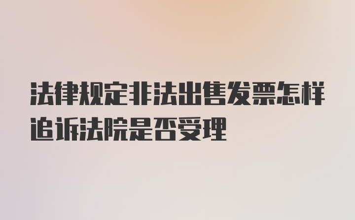 法律规定非法出售发票怎样追诉法院是否受理