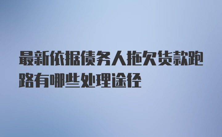 最新依据债务人拖欠货款跑路有哪些处理途径