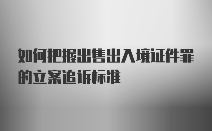 如何把握出售出入境证件罪的立案追诉标准