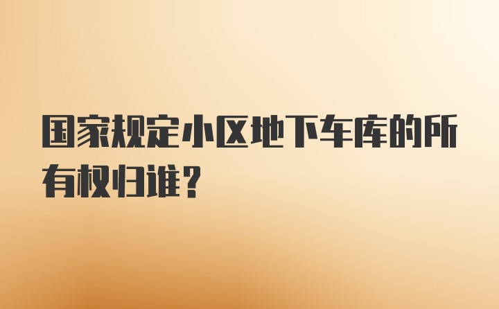 国家规定小区地下车库的所有权归谁？