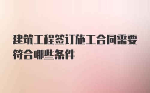 建筑工程签订施工合同需要符合哪些条件