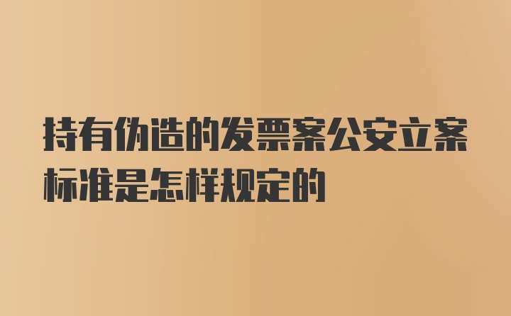 持有伪造的发票案公安立案标准是怎样规定的