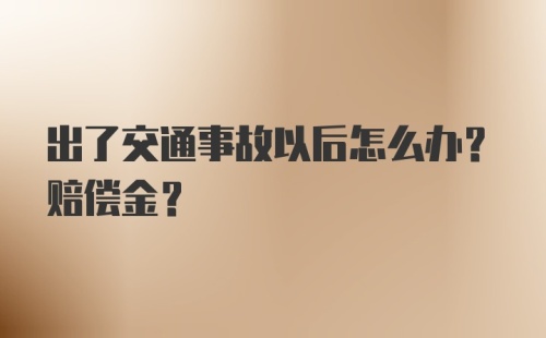 出了交通事故以后怎么办？赔偿金？