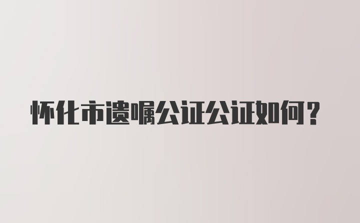 怀化市遗嘱公证公证如何？