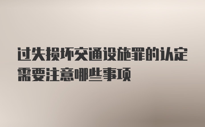 过失损坏交通设施罪的认定需要注意哪些事项