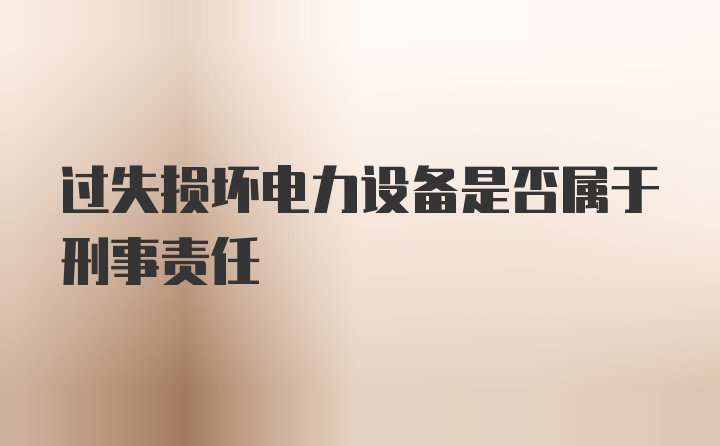 过失损坏电力设备是否属于刑事责任