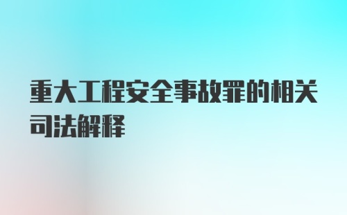 重大工程安全事故罪的相关司法解释