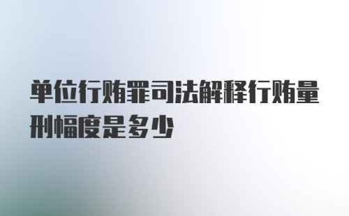 单位行贿罪司法解释行贿量刑幅度是多少