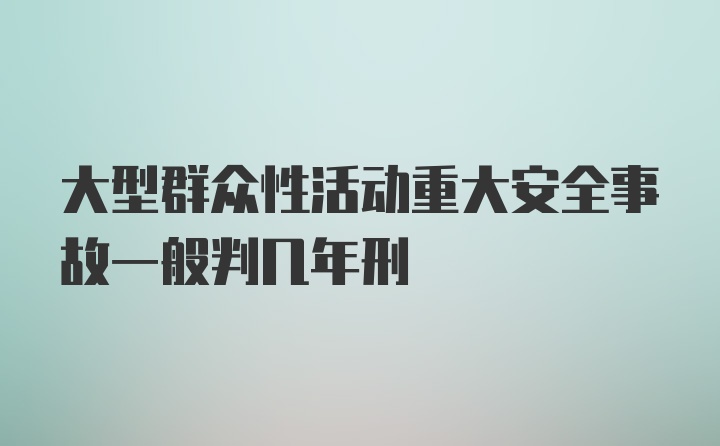 大型群众性活动重大安全事故一般判几年刑