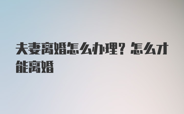 夫妻离婚怎么办理？怎么才能离婚