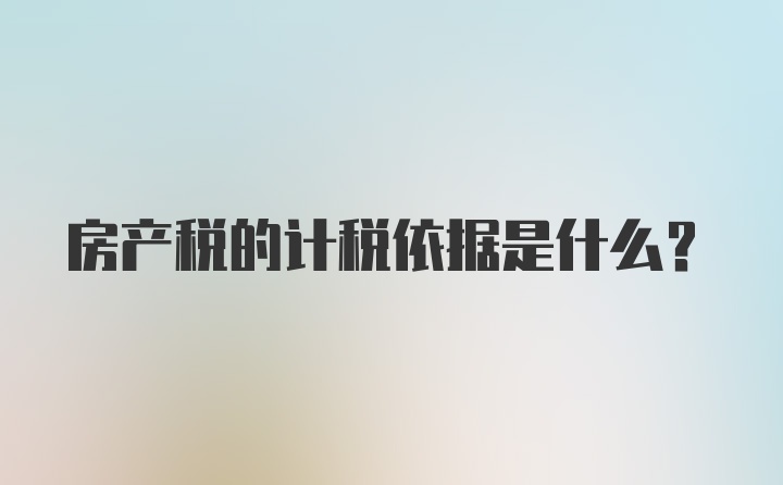 房产税的计税依据是什么？