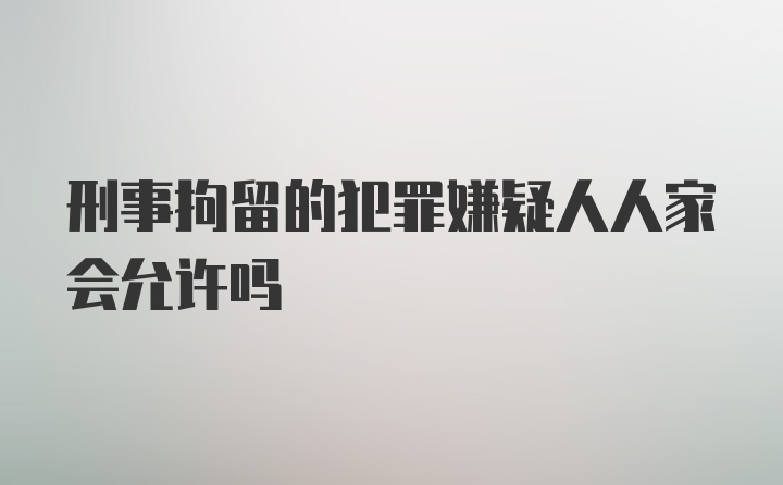 刑事拘留的犯罪嫌疑人人家会允许吗