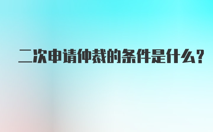 二次申请仲裁的条件是什么？