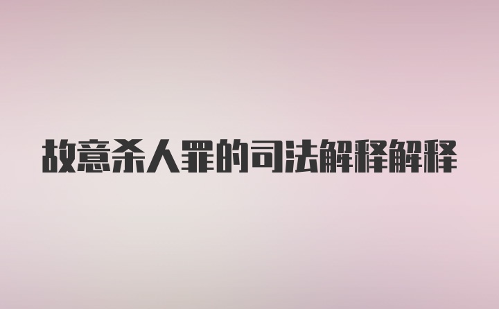 故意杀人罪的司法解释解释