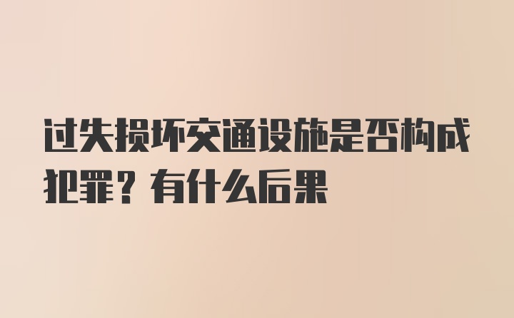 过失损坏交通设施是否构成犯罪？有什么后果