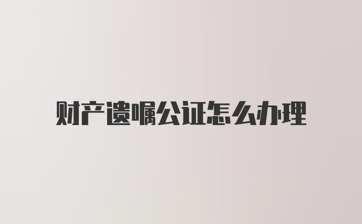 财产遗嘱公证怎么办理