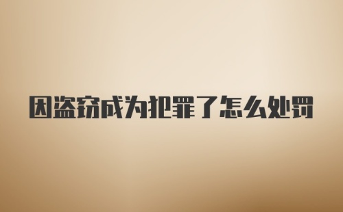 因盗窃成为犯罪了怎么处罚