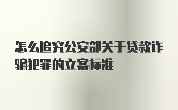 怎么追究公安部关于贷款诈骗犯罪的立案标准