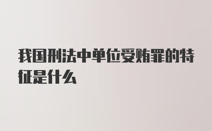 我国刑法中单位受贿罪的特征是什么