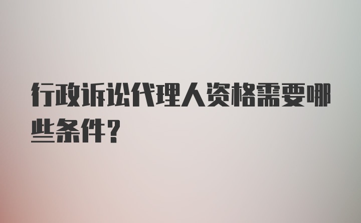 行政诉讼代理人资格需要哪些条件？