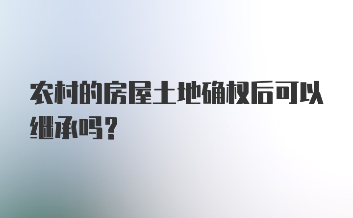 农村的房屋土地确权后可以继承吗？