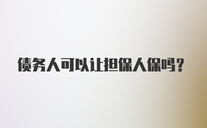 债务人可以让担保人保吗？